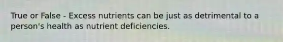 True or False - Excess nutrients can be just as detrimental to a person's health as nutrient deficiencies.