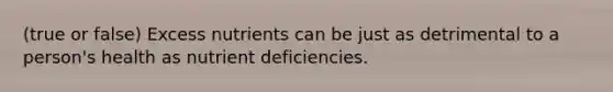 (true or false) Excess nutrients can be just as detrimental to a person's health as nutrient deficiencies.