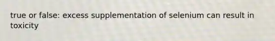 true or false: excess supplementation of selenium can result in toxicity