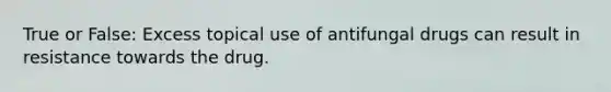 True or False: Excess topical use of antifungal drugs can result in resistance towards the drug.