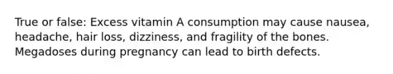 True or false: Excess vitamin A consumption may cause nausea, headache, hair loss, dizziness, and fragility of the bones. Megadoses during pregnancy can lead to birth defects.