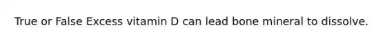 True or False Excess vitamin D can lead bone mineral to dissolve.