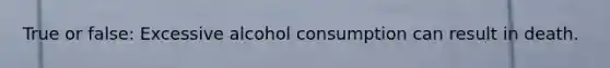 True or false: Excessive alcohol consumption can result in death.