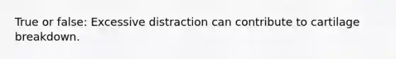 True or false: Excessive distraction can contribute to cartilage breakdown.