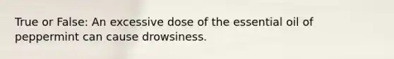 True or False: An excessive dose of the essential oil of peppermint can cause drowsiness.