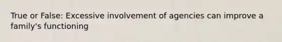 True or False: Excessive involvement of agencies can improve a family's functioning