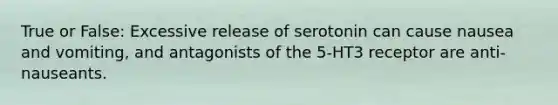 True or False: Excessive release of serotonin can cause nausea and vomiting, and antagonists of the 5-HT3 receptor are anti-nauseants.