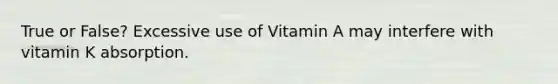 True or False? Excessive use of Vitamin A may interfere with vitamin K absorption.