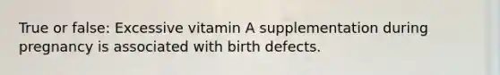 True or false: Excessive vitamin A supplementation during pregnancy is associated with birth defects.