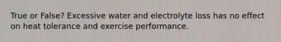 True or False? Excessive water and electrolyte loss has no effect on heat tolerance and exercise performance.