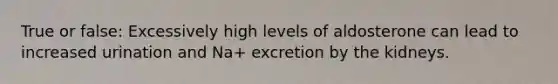 True or false: Excessively high levels of aldosterone can lead to increased urination and Na+ excretion by the kidneys.