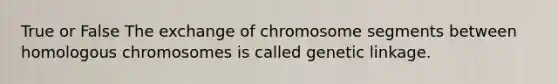 True or False The exchange of chromosome segments between homologous chromosomes is called genetic linkage.