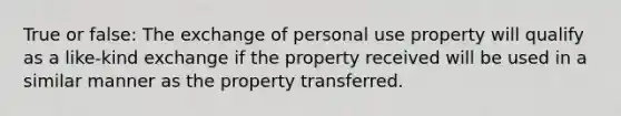 True or false: The exchange of personal use property will qualify as a like-kind exchange if the property received will be used in a similar manner as the property transferred.