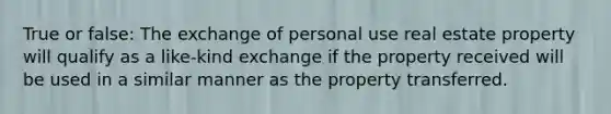 True or false: The exchange of personal use real estate property will qualify as a like-kind exchange if the property received will be used in a similar manner as the property transferred.