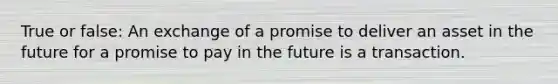 True or false: An exchange of a promise to deliver an asset in the future for a promise to pay in the future is a transaction.