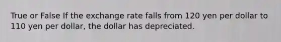 True or False If the exchange rate falls from 120 yen per dollar to 110 yen per dollar, the dollar has depreciated.