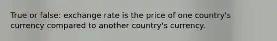 True or false: exchange rate is the price of one country's currency compared to another country's currency.