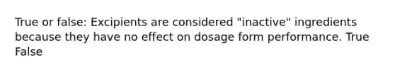 True or false: Excipients are considered "inactive" ingredients because they have no effect on dosage form performance. True False