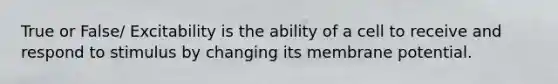 True or False/ Excitability is the ability of a cell to receive and respond to stimulus by changing its membrane potential.