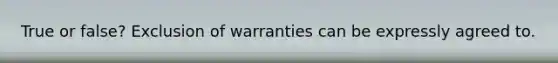 True or false? Exclusion of warranties can be expressly agreed to.