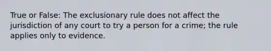 True or False: The exclusionary rule does not affect the jurisdiction of any court to try a person for a crime; the rule applies only to evidence.