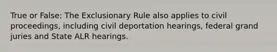 True or False: The Exclusionary Rule also applies to civil proceedings, including civil deportation hearings, federal grand juries and State ALR hearings.