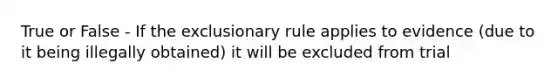 True or False - If the exclusionary rule applies to evidence (due to it being illegally obtained) it will be excluded from trial