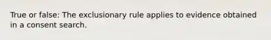 True or false: The exclusionary rule applies to evidence obtained in a consent search.