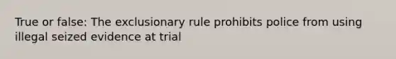 True or false: The exclusionary rule prohibits police from using illegal seized evidence at trial