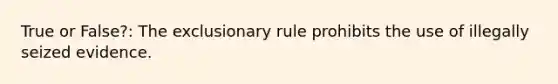 True or False?: The exclusionary rule prohibits the use of illegally seized evidence.