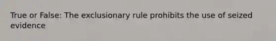 True or False: The exclusionary rule prohibits the use of seized evidence