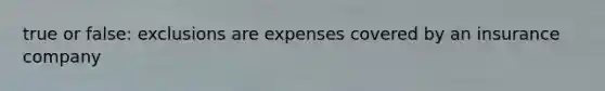 true or false: exclusions are expenses covered by an insurance company