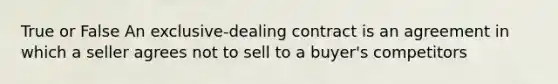 True or False An exclusive-dealing contract is an agreement in which a seller agrees not to sell to a buyer's competitors