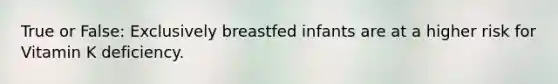 True or False: Exclusively breastfed infants are at a higher risk for Vitamin K deficiency.