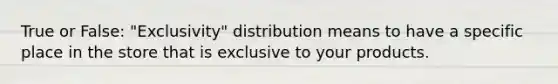 True or False: "Exclusivity" distribution means to have a specific place in the store that is exclusive to your products.