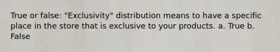 True or false: "Exclusivity" distribution means to have a specific place in the store that is exclusive to your products. a. True b. False