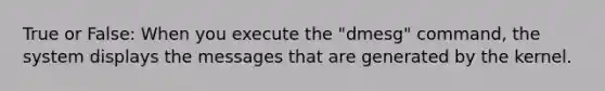 True or False: When you execute the "dmesg" command, the system displays the messages that are generated by the kernel.