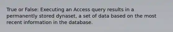 True or False: Executing an Access query results in a permanently stored dynaset, a set of data based on the most recent information in the database.