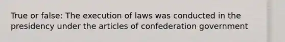 True or false: The execution of laws was conducted in the presidency under the articles of confederation government