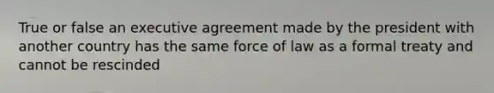 True or false an executive agreement made by the president with another country has the same force of law as a formal treaty and cannot be rescinded