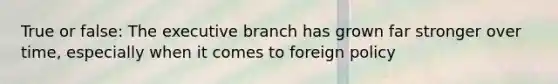 True or false: <a href='https://www.questionai.com/knowledge/kBllUhZHhd-the-executive-branch' class='anchor-knowledge'>the executive branch</a> has grown far stronger over time, especially when it comes to foreign policy