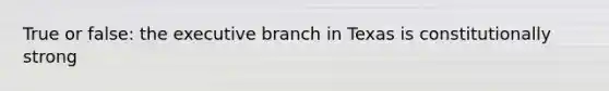 True or false: the executive branch in Texas is constitutionally strong