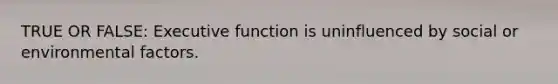 TRUE OR FALSE: Executive function is uninfluenced by social or environmental factors.