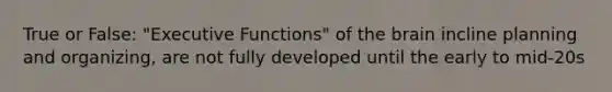 True or False: "Executive Functions" of the brain incline planning and organizing, are not fully developed until the early to mid-20s