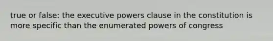 true or false: the executive powers clause in the constitution is more specific than the enumerated powers of congress