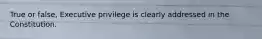 True or false, Executive privilege is clearly addressed in the Constitution.