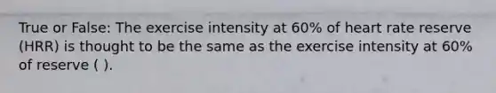 True or False: The exercise intensity at 60% of heart rate reserve (HRR) is thought to be the same as the exercise intensity at 60% of reserve ( ).