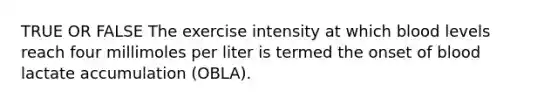 TRUE OR FALSE The exercise intensity at which blood levels reach four millimoles per liter is termed the onset of blood lactate accumulation (OBLA).