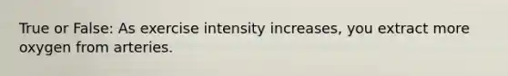 True or False: As exercise intensity increases, you extract more oxygen from arteries.