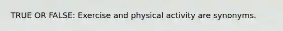 TRUE OR FALSE: Exercise and physical activity are synonyms.